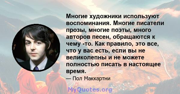 Многие художники используют воспоминания. Многие писатели прозы, многие поэты, много авторов песен, обращаются к чему -то. Как правило, это все, что у вас есть, если вы не великолепны и не можете полностью писать в