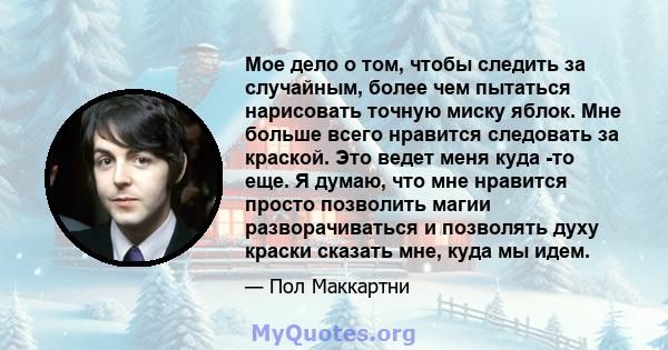 Мое дело о том, чтобы следить за случайным, более чем пытаться нарисовать точную миску яблок. Мне больше всего нравится следовать за краской. Это ведет меня куда -то еще. Я думаю, что мне нравится просто позволить магии 