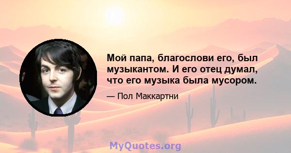 Мой папа, благослови его, был музыкантом. И его отец думал, что его музыка была мусором.