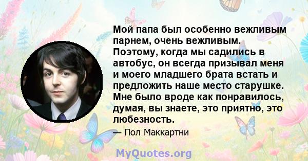 Мой папа был особенно вежливым парнем, очень вежливым. Поэтому, когда мы садились в автобус, он всегда призывал меня и моего младшего брата встать и предложить наше место старушке. Мне было вроде как понравилось, думая, 