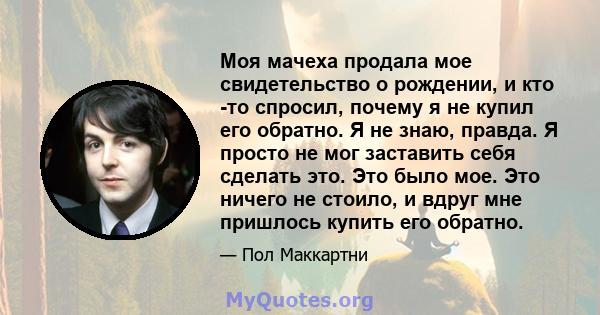 Моя мачеха продала мое свидетельство о рождении, и кто -то спросил, почему я не купил его обратно. Я не знаю, правда. Я просто не мог заставить себя сделать это. Это было мое. Это ничего не стоило, и вдруг мне пришлось