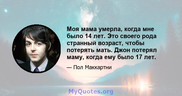 Моя мама умерла, когда мне было 14 лет. Это своего рода странный возраст, чтобы потерять мать. Джон потерял маму, когда ему было 17 лет.