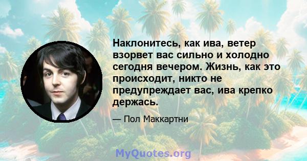 Наклонитесь, как ива, ветер взорвет вас сильно и холодно сегодня вечером. Жизнь, как это происходит, никто не предупреждает вас, ива крепко держась.