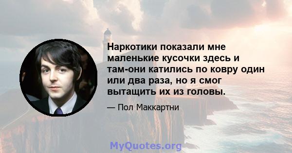 Наркотики показали мне маленькие кусочки здесь и там-они катились по ковру один или два раза, но я смог вытащить их из головы.