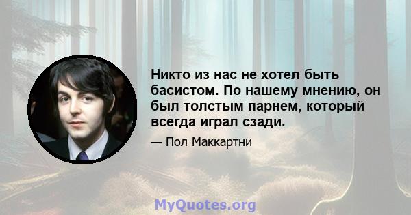 Никто из нас не хотел быть басистом. По нашему мнению, он был толстым парнем, который всегда играл сзади.