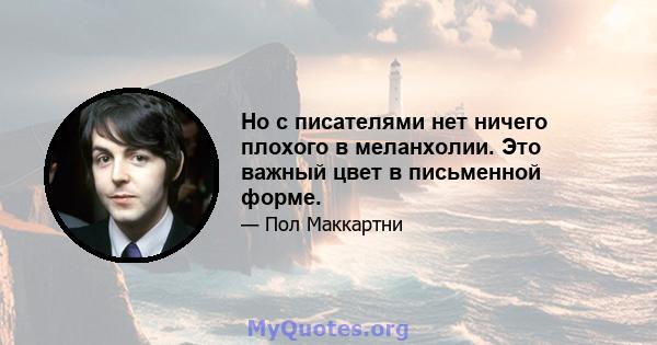 Но с писателями нет ничего плохого в меланхолии. Это важный цвет в письменной форме.