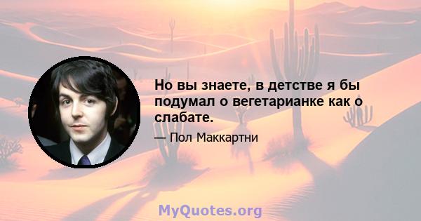 Но вы знаете, в детстве я бы подумал о вегетарианке как о слабате.