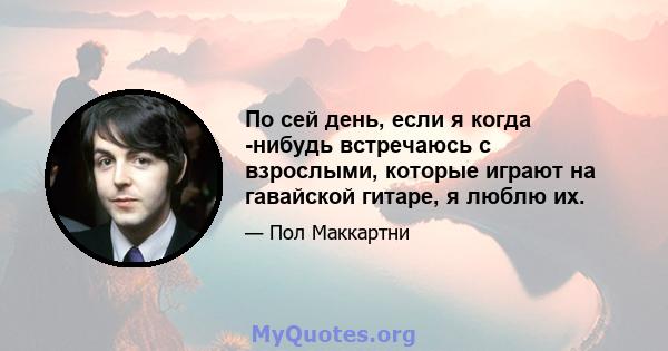 По сей день, если я когда -нибудь встречаюсь с взрослыми, которые играют на гавайской гитаре, я люблю их.