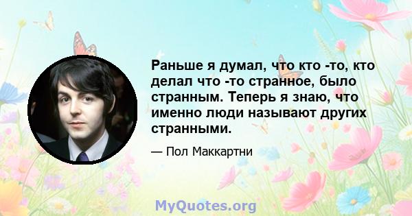 Раньше я думал, что кто -то, кто делал что -то странное, было странным. Теперь я знаю, что именно люди называют других странными.