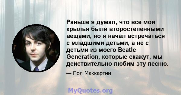 Раньше я думал, что все мои крылья были второстепенными вещами, но я начал встречаться с младшими детьми, а не с детьми из моего Beatle Generation, которые скажут, мы действительно любим эту песню.