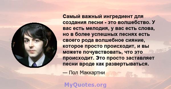 Самый важный ингредиент для создания песни - это волшебство. У вас есть мелодия, у вас есть слова, но в более успешных песнях есть своего рода волшебное сияние, которое просто происходит, и вы можете почувствовать, что