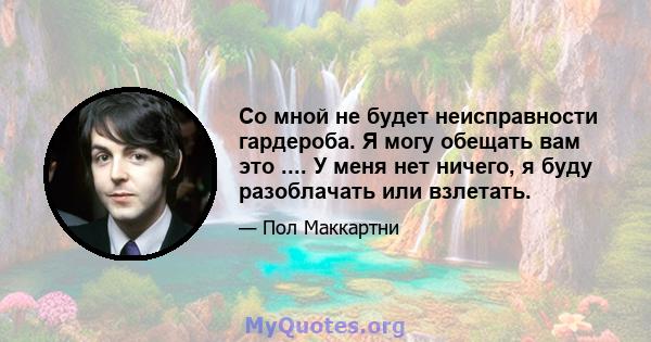 Со мной не будет неисправности гардероба. Я могу обещать вам это .... У меня нет ничего, я буду разоблачать или взлетать.