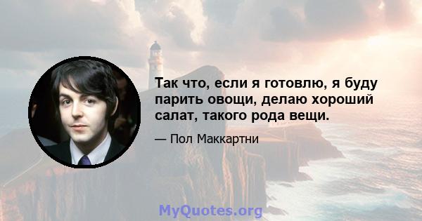 Так что, если я готовлю, я буду парить овощи, делаю хороший салат, такого рода вещи.