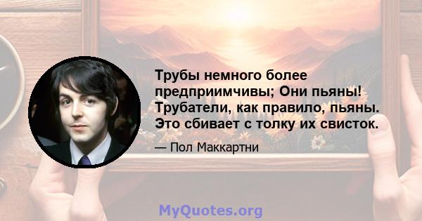 Трубы немного более предприимчивы; Они пьяны! Трубатели, как правило, пьяны. Это сбивает с толку их свисток.