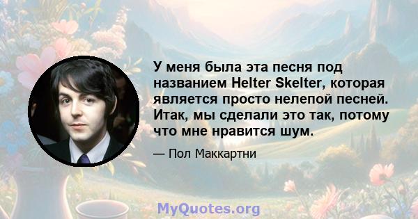 У меня была эта песня под названием Helter Skelter, которая является просто нелепой песней. Итак, мы сделали это так, потому что мне нравится шум.