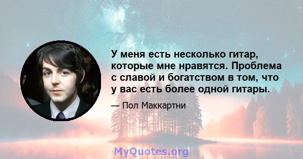 У меня есть несколько гитар, которые мне нравятся. Проблема с славой и богатством в том, что у вас есть более одной гитары.