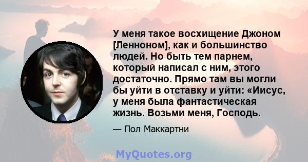 У меня такое восхищение Джоном [Ленноном], как и большинство людей. Но быть тем парнем, который написал с ним, этого достаточно. Прямо там вы могли бы уйти в отставку и уйти: «Иисус, у меня была фантастическая жизнь.