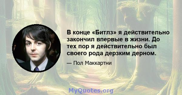 В конце «Битлз» я действительно закончил впервые в жизни. До тех пор я действительно был своего рода дерзким дерном.