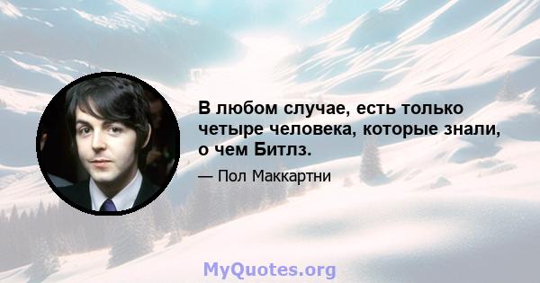 В любом случае, есть только четыре человека, которые знали, о чем Битлз.