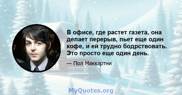 В офисе, где растет газета, она делает перерыв, пьет еще один кофе, и ей трудно бодрствовать. Это просто еще один день.