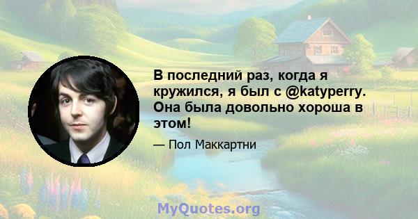 В последний раз, когда я кружился, я был с @katyperry. Она была довольно хороша в этом!