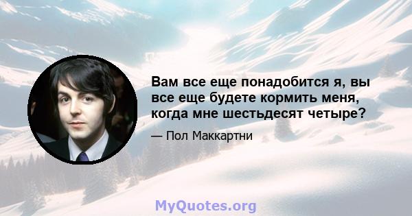 Вам все еще понадобится я, вы все еще будете кормить меня, когда мне шестьдесят четыре?