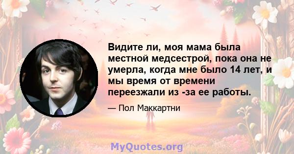 Видите ли, моя мама была местной медсестрой, пока она не умерла, когда мне было 14 лет, и мы время от времени переезжали из -за ее работы.