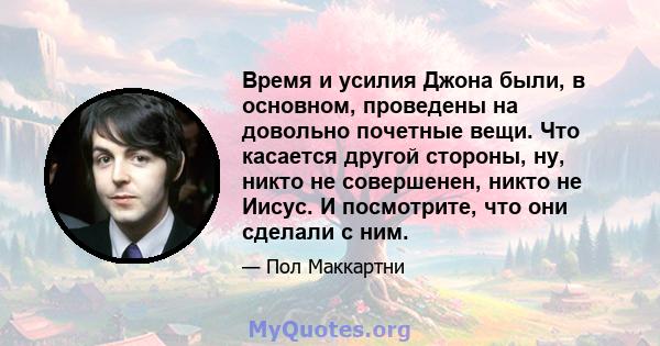 Время и усилия Джона были, в основном, проведены на довольно почетные вещи. Что касается другой стороны, ну, никто не совершенен, никто не Иисус. И посмотрите, что они сделали с ним.