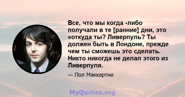 Все, что мы когда -либо получали в те [ранние] дни, это «откуда ты? Ливерпуль? Ты должен быть в Лондоне, прежде чем ты сможешь это сделать. Никто никогда не делал этого из Ливерпуля.