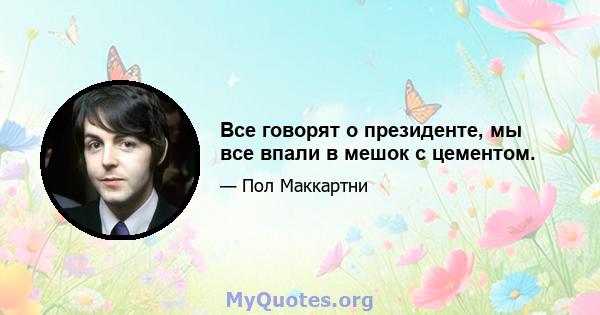 Все говорят о президенте, мы все впали в мешок с цементом.