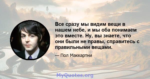 Все сразу мы видим вещи в нашем небе, и мы оба понимаем это вместе. Ну, вы знаете, что они были не правы, справитесь с правильными вещами.