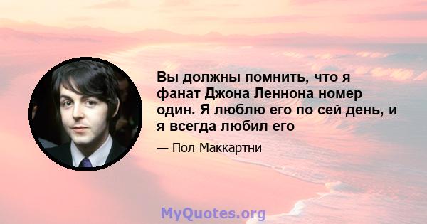 Вы должны помнить, что я фанат Джона Леннона номер один. Я люблю его по сей день, и я всегда любил его