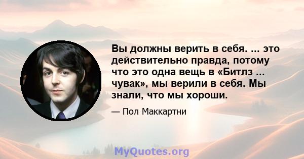 Вы должны верить в себя. ... это действительно правда, потому что это одна вещь в «Битлз ... чувак», мы верили в себя. Мы знали, что мы хороши.