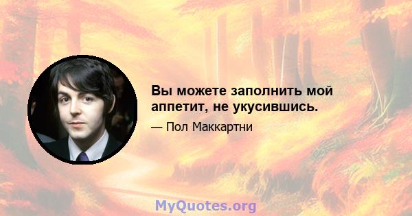 Вы можете заполнить мой аппетит, не укусившись.