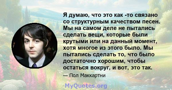 Я думаю, что это как -то связано со структурным качеством песен. Мы на самом деле не пытались сделать вещи, которые были крутыми или на данный момент, хотя многое из этого было. Мы пытались сделать то, что было