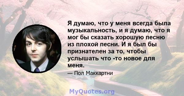 Я думаю, что у меня всегда была музыкальность, и я думаю, что я мог бы сказать хорошую песню из плохой песни. И я был бы признателен за то, чтобы услышать что -то новое для меня.