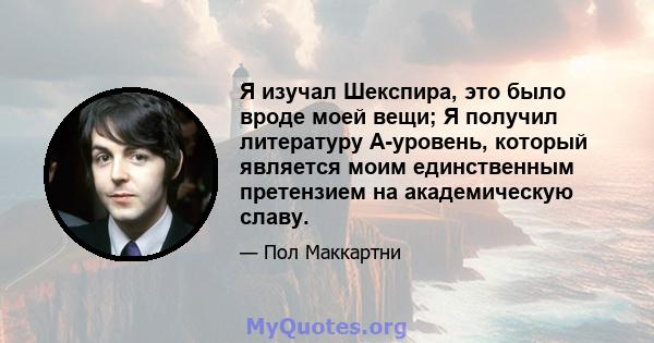 Я изучал Шекспира, это было вроде моей вещи; Я получил литературу А-уровень, который является моим единственным претензием на академическую славу.