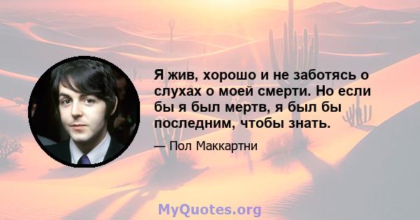 Я жив, хорошо и не заботясь о слухах о моей смерти. Но если бы я был мертв, я был бы последним, чтобы знать.