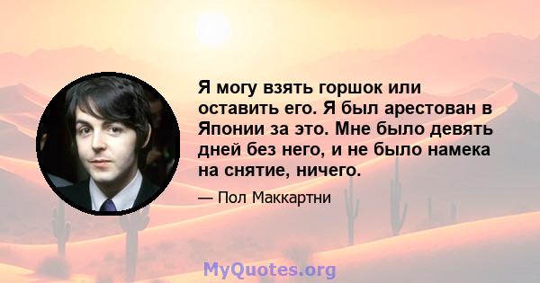 Я могу взять горшок или оставить его. Я был арестован в Японии за это. Мне было девять дней без него, и не было намека на снятие, ничего.