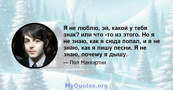 Я не люблю, эй, какой у тебя знак? или что -то из этого. Но я не знаю, как я сюда попал, и я не знаю, как я пишу песни. Я не знаю, почему я дышу.