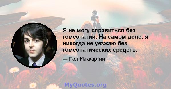 Я не могу справиться без гомеопатии. На самом деле, я никогда не уезжаю без гомеопатических средств.