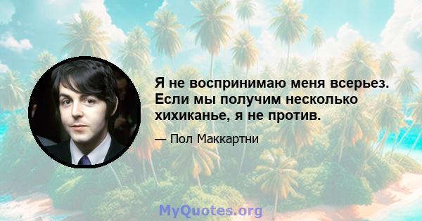 Я не воспринимаю меня всерьез. Если мы получим несколько хихиканье, я не против.