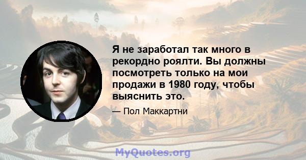 Я не заработал так много в рекордно роялти. Вы должны посмотреть только на мои продажи в 1980 году, чтобы выяснить это.