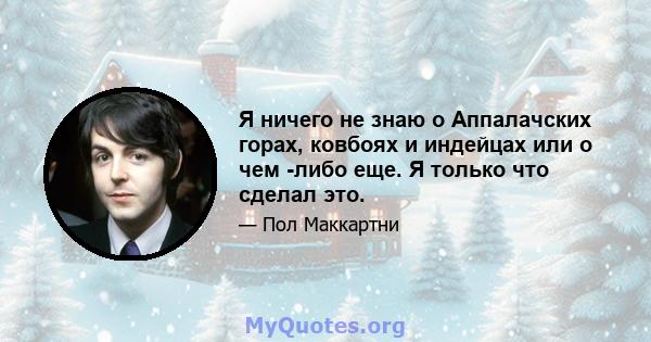 Я ничего не знаю о Аппалачских горах, ковбоях и индейцах или о чем -либо еще. Я только что сделал это.