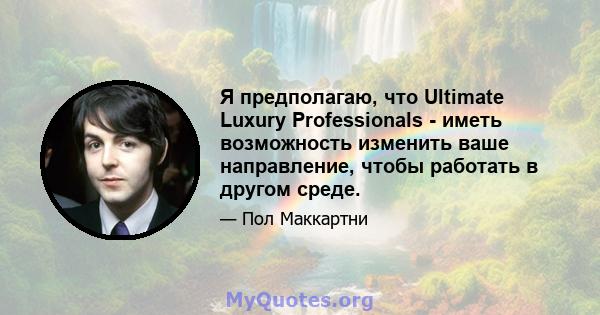 Я предполагаю, что Ultimate Luxury Professionals - иметь возможность изменить ваше направление, чтобы работать в другом среде.