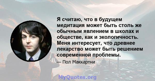 Я считаю, что в будущем медитация может быть столь же обычным явлением в школах и обществе, как и экологичность. Меня интересует, что древнее лекарство может быть решением современной проблемы.