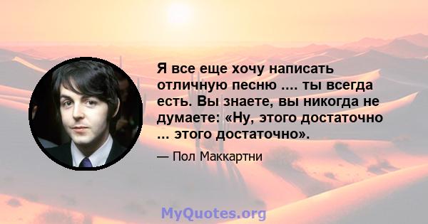 Я все еще хочу написать отличную песню .... ты всегда есть. Вы знаете, вы никогда не думаете: «Ну, этого достаточно ... этого достаточно».