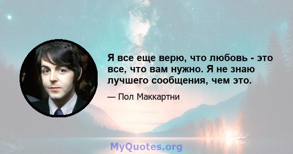 Я все еще верю, что любовь - это все, что вам нужно. Я не знаю лучшего сообщения, чем это.