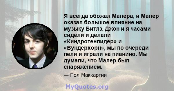 Я всегда обожал Малера, и Малер оказал большое влияние на музыку Битлз. Джон и я часами сидели и делали «Киндротенлидер» и «Вундерхорн», мы по очереди пели и играли на пианино. Мы думали, что Малер был снаряжением.