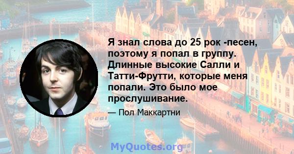 Я знал слова до 25 рок -песен, поэтому я попал в группу. Длинные высокие Салли и Татти-Фрутти, которые меня попали. Это было мое прослушивание.